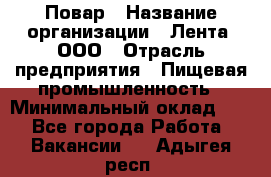 Повар › Название организации ­ Лента, ООО › Отрасль предприятия ­ Пищевая промышленность › Минимальный оклад ­ 1 - Все города Работа » Вакансии   . Адыгея респ.